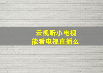 云视听小电视能看电视直播么