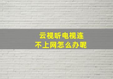 云视听电视连不上网怎么办呢