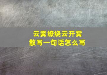 云雾缭绕云开雾散写一句话怎么写