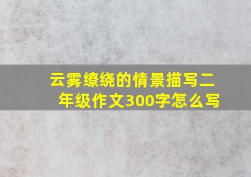 云雾缭绕的情景描写二年级作文300字怎么写