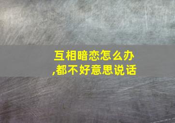 互相暗恋怎么办,都不好意思说话