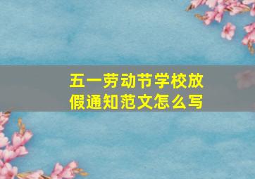 五一劳动节学校放假通知范文怎么写