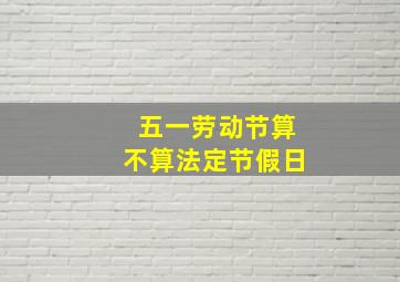 五一劳动节算不算法定节假日