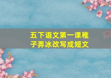 五下语文第一课稚子弄冰改写成短文