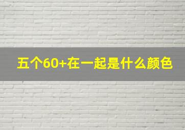 五个60+在一起是什么颜色