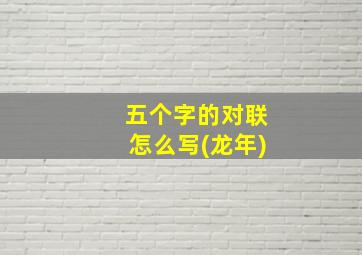 五个字的对联怎么写(龙年)