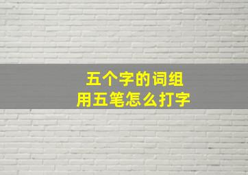 五个字的词组用五笔怎么打字