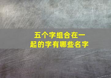 五个字组合在一起的字有哪些名字