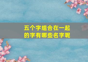 五个字组合在一起的字有哪些名字呢