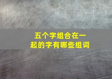 五个字组合在一起的字有哪些组词