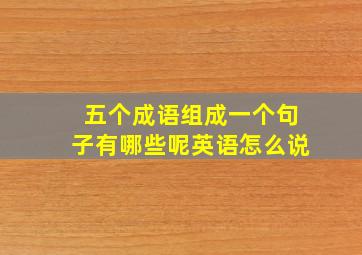 五个成语组成一个句子有哪些呢英语怎么说