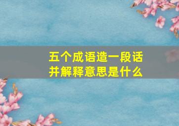 五个成语造一段话并解释意思是什么