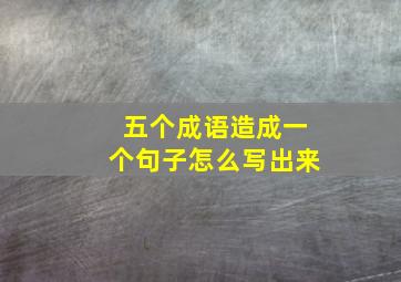 五个成语造成一个句子怎么写出来