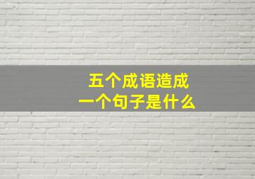 五个成语造成一个句子是什么