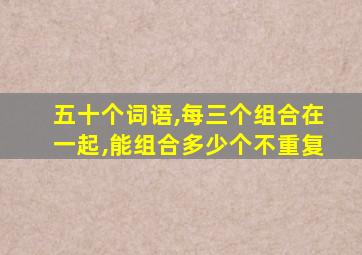 五十个词语,每三个组合在一起,能组合多少个不重复