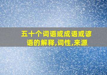 五十个词语或成语或谚语的解释,词性,来源