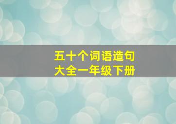 五十个词语造句大全一年级下册