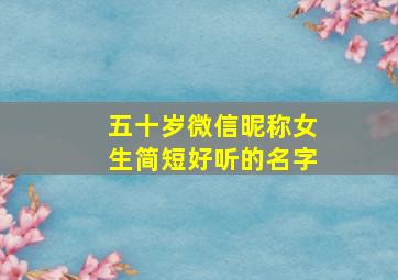 五十岁微信昵称女生简短好听的名字