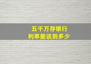 五千万存银行利率能谈到多少