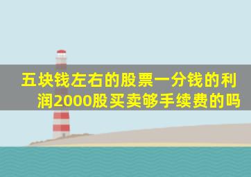 五块钱左右的股票一分钱的利润2000股买卖够手续费的吗