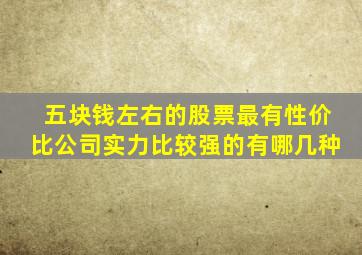 五块钱左右的股票最有性价比公司实力比较强的有哪几种