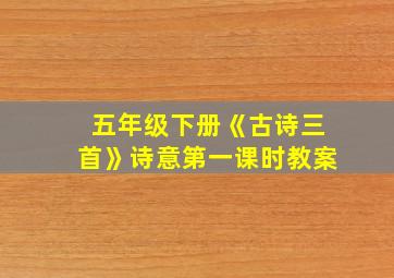 五年级下册《古诗三首》诗意第一课时教案