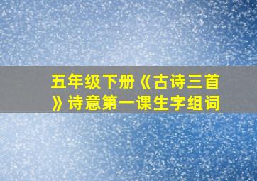 五年级下册《古诗三首》诗意第一课生字组词