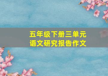 五年级下册三单元语文研究报告作文