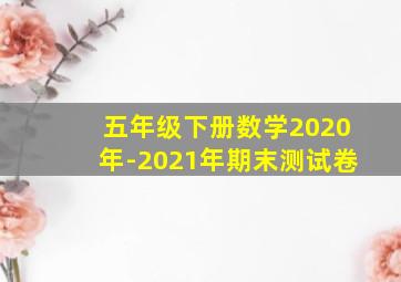 五年级下册数学2020年-2021年期末测试卷