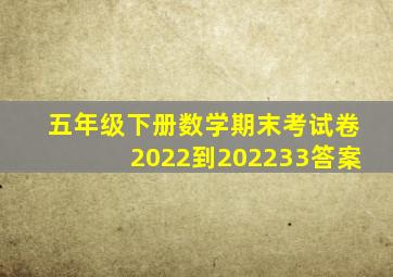 五年级下册数学期末考试卷2022到202233答案