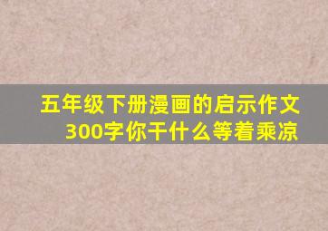 五年级下册漫画的启示作文300字你干什么等着乘凉