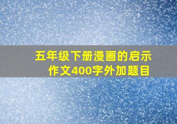 五年级下册漫画的启示作文400字外加题目