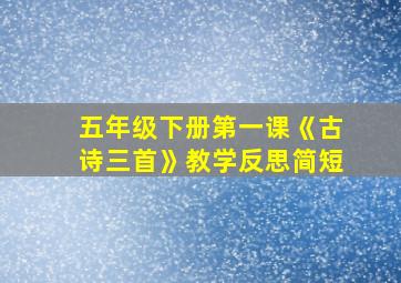 五年级下册第一课《古诗三首》教学反思简短