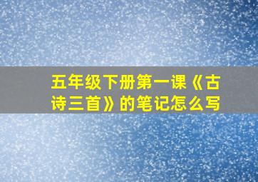 五年级下册第一课《古诗三首》的笔记怎么写