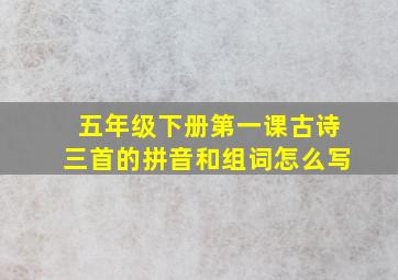 五年级下册第一课古诗三首的拼音和组词怎么写