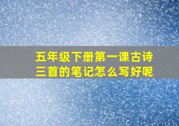 五年级下册第一课古诗三首的笔记怎么写好呢