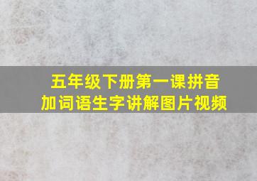 五年级下册第一课拼音加词语生字讲解图片视频