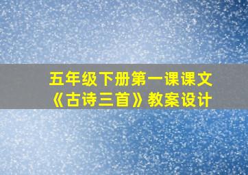 五年级下册第一课课文《古诗三首》教案设计