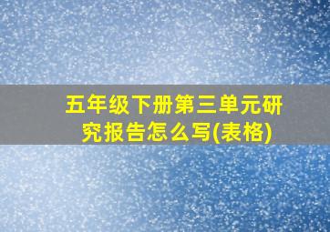 五年级下册第三单元研究报告怎么写(表格)