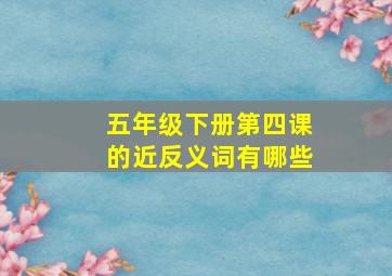 五年级下册第四课的近反义词有哪些