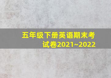 五年级下册英语期末考试卷2021~2022