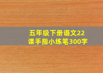 五年级下册语文22课手指小练笔300字