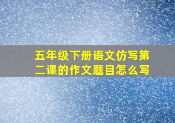 五年级下册语文仿写第二课的作文题目怎么写