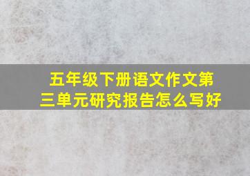 五年级下册语文作文第三单元研究报告怎么写好