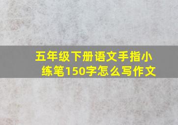 五年级下册语文手指小练笔150字怎么写作文