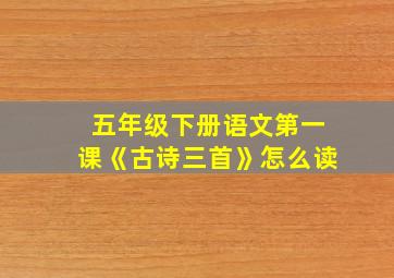 五年级下册语文第一课《古诗三首》怎么读