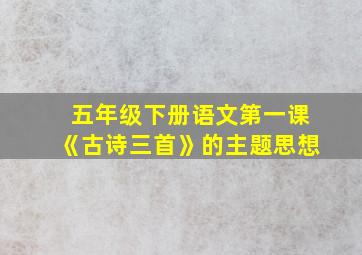 五年级下册语文第一课《古诗三首》的主题思想