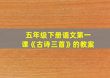 五年级下册语文第一课《古诗三首》的教案