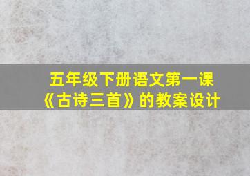 五年级下册语文第一课《古诗三首》的教案设计