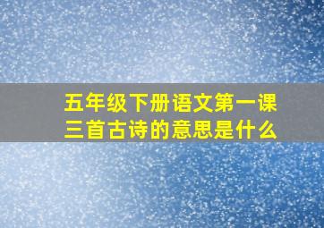 五年级下册语文第一课三首古诗的意思是什么